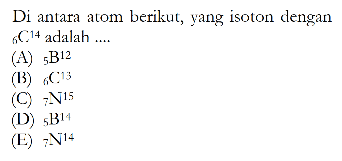 Di antara atom berikut, yang isoton dengan 14 6 C adalah ....(A) 12 5 B(B) 13 6 C (C) 15 7 N (D) 14 5 B (E)  14 7 N