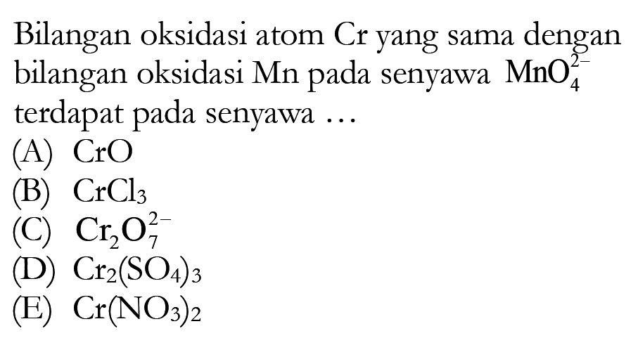 Bilangan oksidasi atom Cr yang sama dengan bilangan oksidasi Mn pada senyawa MnO4^(2-) terdapat pada senyawa ... (A) CrO (B) CrCl3 (C) Cr2O7^(2-) (D) Cr2(SO4)3 (E) Cr(NO3)2