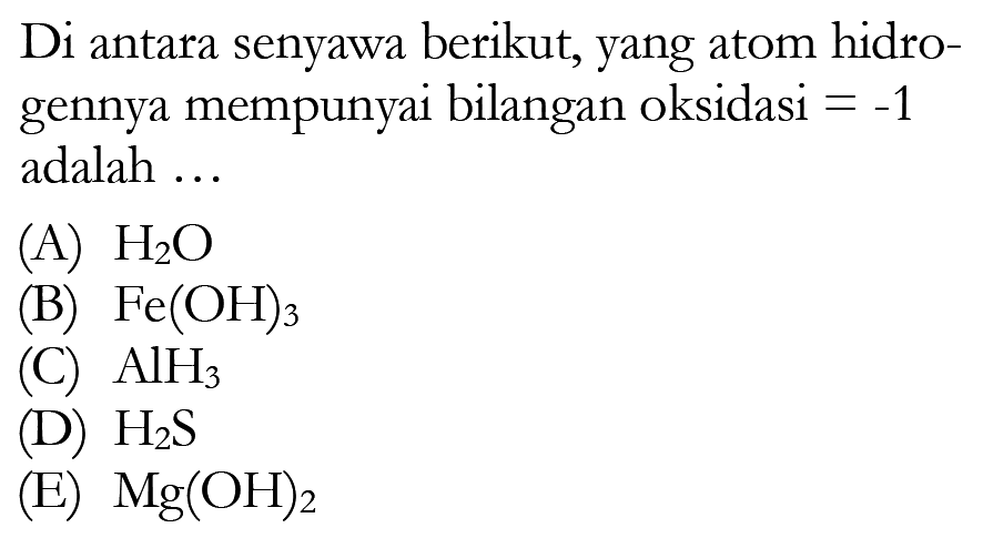 Di antara senyawa berikut, yang atom hidrogennya mempunyai bilangan oksidasi  =-1  adalah ...(A)  H2O (B)  Fe(OH)3 (C)  AlH3 (D)  H2S (E)  Mg(OH)2 