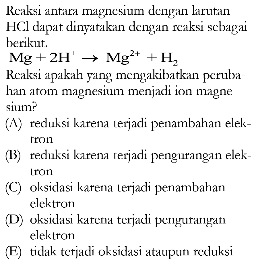 Reaksi antara magnesium dengan larutan HCl dapat dinyatakan dengan reaksi sebagai berikut.Mg+2H^+ ->Mg^2+ +H2Reaksi apakah yang mengakibatkan perubahan atom magnesium menjadi ion magnesium?