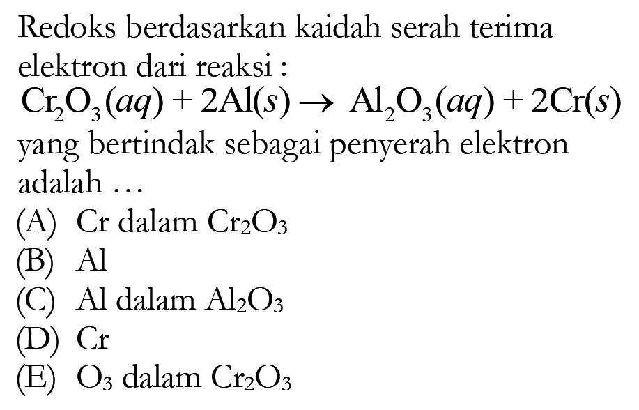 Redoks berdasarkan kaidah serah terima elektron dari reaksi: Cr2O3(aq)+2 Al(s)->Al2O3(aq)+2 Cr(s) yang bertindak sebagai penyerah elektron adalah  ... (A) Cr dalam Cr2O3 (B) Al (C) Al  dalam  Al2 O3 (D) Cr (E) O3 dalam Cr2O3 