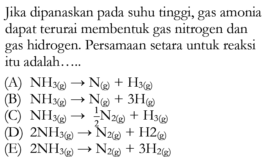 Jika dipanaskan pada suhu tinggi, gas amonia dapat terurai membentuk gas nitrogen dan gas hidrogen. Persamaan setara untuk reaksi itu adalah.....