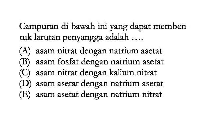 Campuran di bawah ini yang dapat membentuk larutan penyangga adalah ....(A) asam nitrat dengan natrium asetat(B) asam fosfat dengan natrium asetat(C) asam nitrat dengan kalium nitrat(D) asam asetat dengan natrium asetat(E) asam asetat dengan natrium nitrat