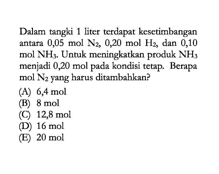 Dalam tangki 1 liter terdapat kesetimbangan antara 0,05 mol N2, 0,20 mol H, dan 0,10 mol NH3. Untuk meningkatkan produk NH3 menjadi 0,20 mol pada kondisi tetap. Berapa mol N2 yang harus ditambahkan?
