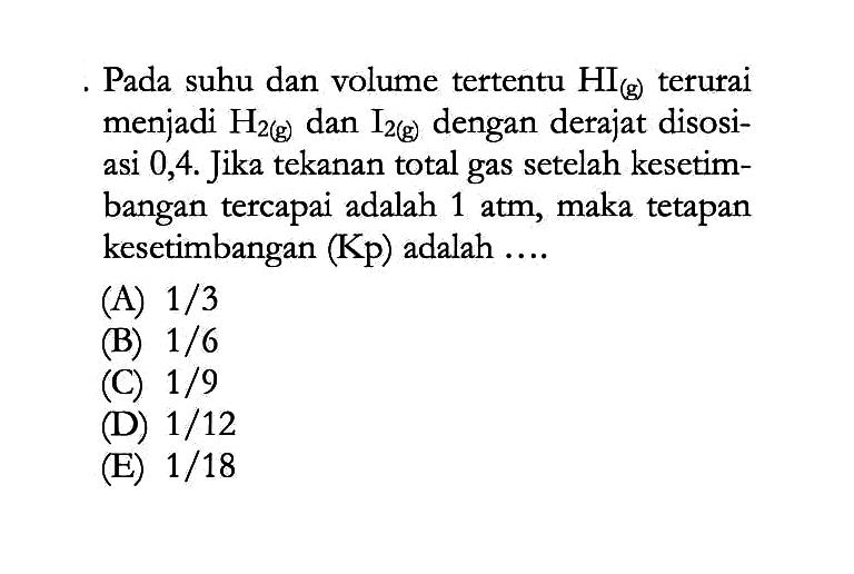 Pada suhu dan volume tertentu HI(g) terurai menjadi H2(g) dan I2(g) dengan derajat disosiasi 0,4. Jika tekanan total gas setelah kesetimbangan tercapai adalah 1 atm , maka tetapan kesetimbangan (Kp) adalah .... 