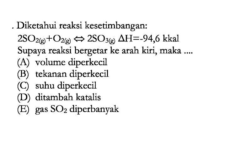 Diketahui reaksi kesetimbangan:2SO2(g)+O2(g)->2SO3(g) delta H=-94,6 kkal Supaya reaksi bergetar ke arah kiri, maka ....