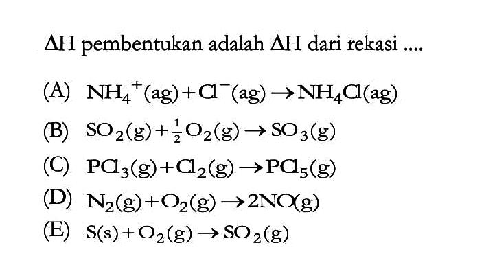 delta H pembentukan adalah delta H dari rekasi .... (A)  NH4^+(ag)+Cl^-(ag) -> NH4Cl(ag) (B)  SO2(g)+1/2 O2(g)->SO3(g) (C)  PCl3(g)+Cl2(g)->PCl5(g) (D)  N2(g)+O2(g) ->2NO(g) (E)  S(s)+O2(g)->SO2(g) 