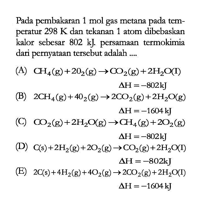 Pada pembakaran  1 mol  gas metana pada temperatur  298 K  dan tekanan 1 atom dibebaskan kalor sebesar  802 kJ . persamaan termokimia dari pernyataan tersebut adalah .... 