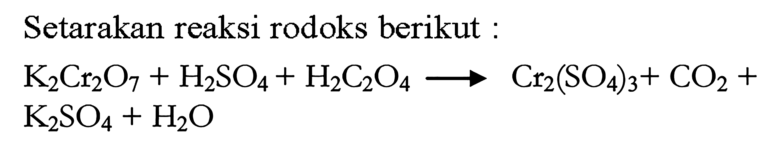 Setarakan reaksi rodoks berikut: 
K2Cr2O7 + H2SO4 + H2C2O4 -> Cr2(SO4)3 + CO2 + K2SO4 + H2O