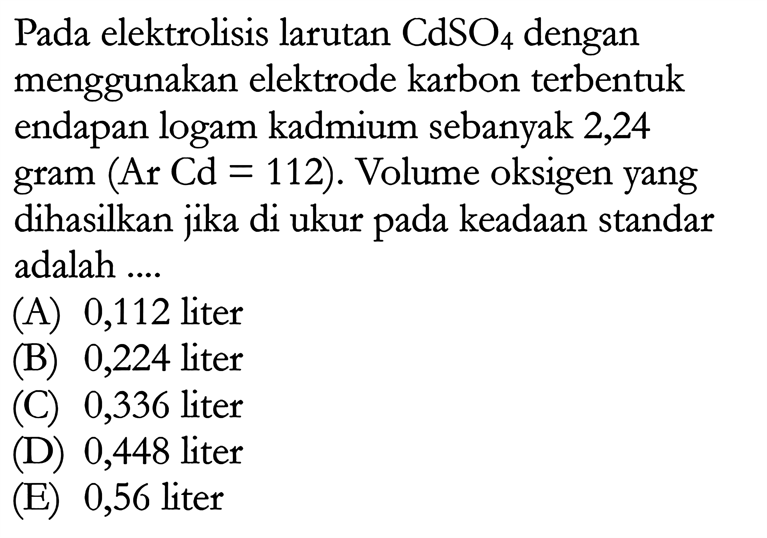 Pada elektrolisis larutan CdSO4 dengan menggunakan elektrode karbon terbentuk endapan logam kadmium sebanyak 2,24 gram (Ar Cd = 112). Volume oksigen yang dihasilkan jika di ukur pada keadaan standar adalah 
