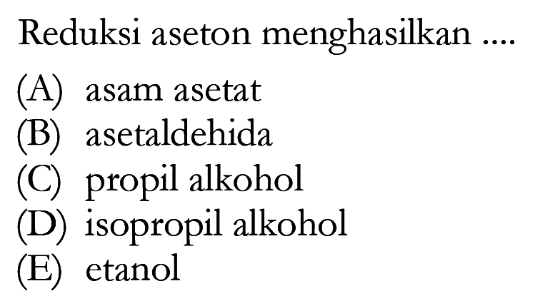 Reduksi aseton menghasilkan (A) asam asetat (B) asetaldehida (C) propil alkohol (D) isopropil alkohol (E) etanol