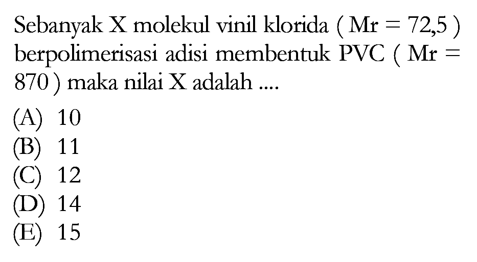 Sebanyak X molekul vinil klorida (Mr=72,5) berpolimerisasi adisi membentuk PVC (Mr = 870) maka nilai X adalah ....
