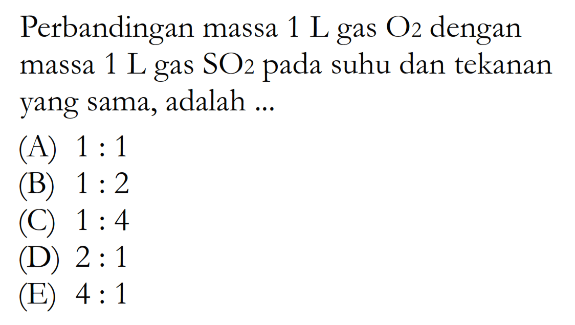 Perbandingan massa  1 L  gas  O2  dengan massa  1 L  gas  SO2  pada suhu dan tekanan yang sama, adalah ...