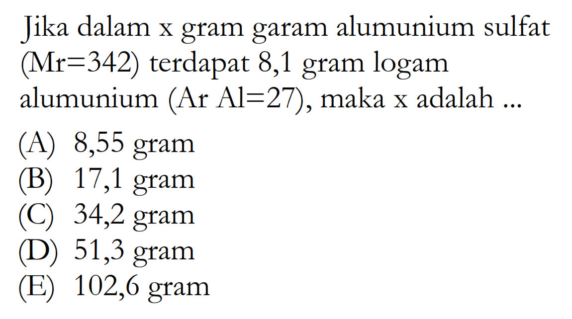 Jika dalam x gram garam alumunium sulfat (Mr=342) terdapat 8,1 gram logam alumunium  (Ar Al=27), maka x adalah ...