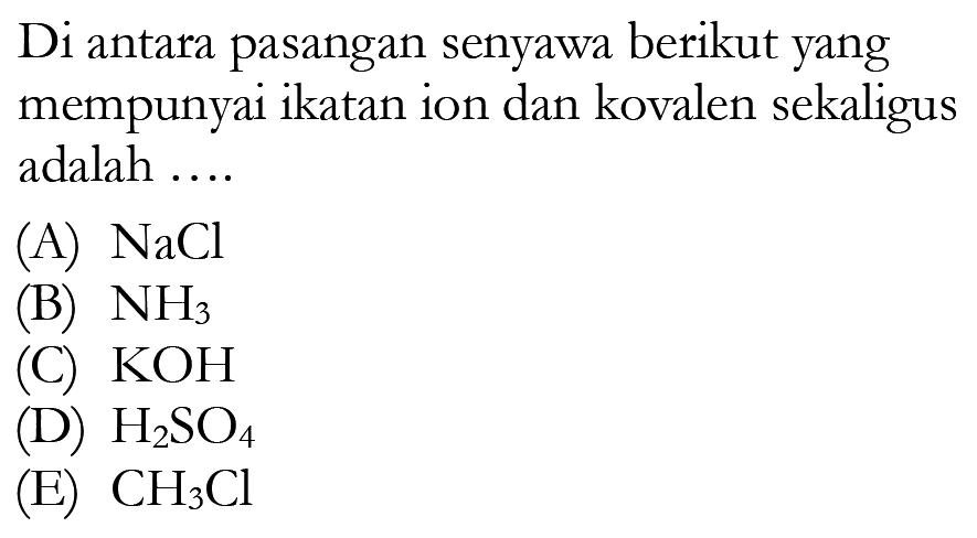 Di antara pasangan senyawa berikut yang mempunyai ikatan ion dan kovalen sekaligus adalah ....(A)  NaCl (B)  NH3 (C)  KOH (D)  H2SO4 (E)  CH3Cl 