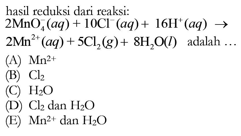 hasil reduksi dari reaksi:2 MnO4^- (aq) +10 Cl^- (aq) + 16 H^+ (aq) ->2 Mn^2+ (aq) + 5 Cl2(g) + 8 H2O(l) adalah  ....