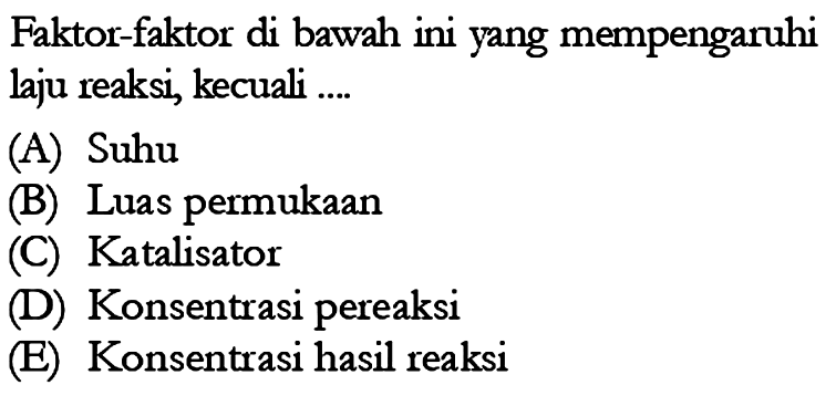 Faktor-faktor di bawah ini yang mempengaruhi laju reaksi, kecuali .... (A) Suhu (B) Luas permukaan (C) Katalisator (D) Konsentrasi pereaksi (E) Konsentrasi hasil reaksi