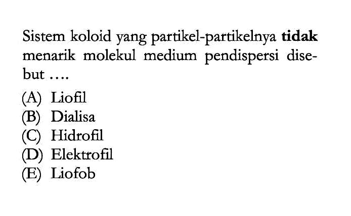 Sistem koloid yang partikel-partikelnya tidak menarik molekul medium pendispersi disebut ... (A) Liofil (B) Dialisa (C) Hidrofil (D) Elektrofil (E) Liofob