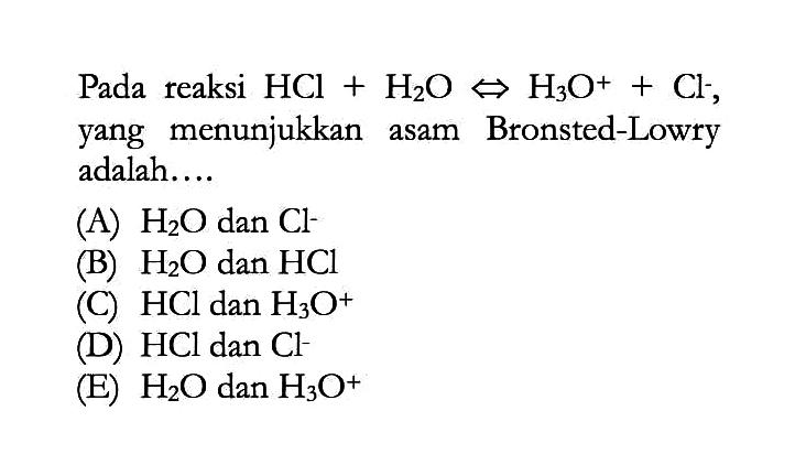 Pada reaksi HCl+H2O <=>H3O^++Cl, yang menunjukkan asam Bronsted-Lowry adalah....