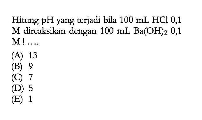 Hitung  pH  yang terjadi bila  100 mL HCl 0,1   M  direaksikan dengan  100 mL Ba(OH)2 0,1   M ! ... 