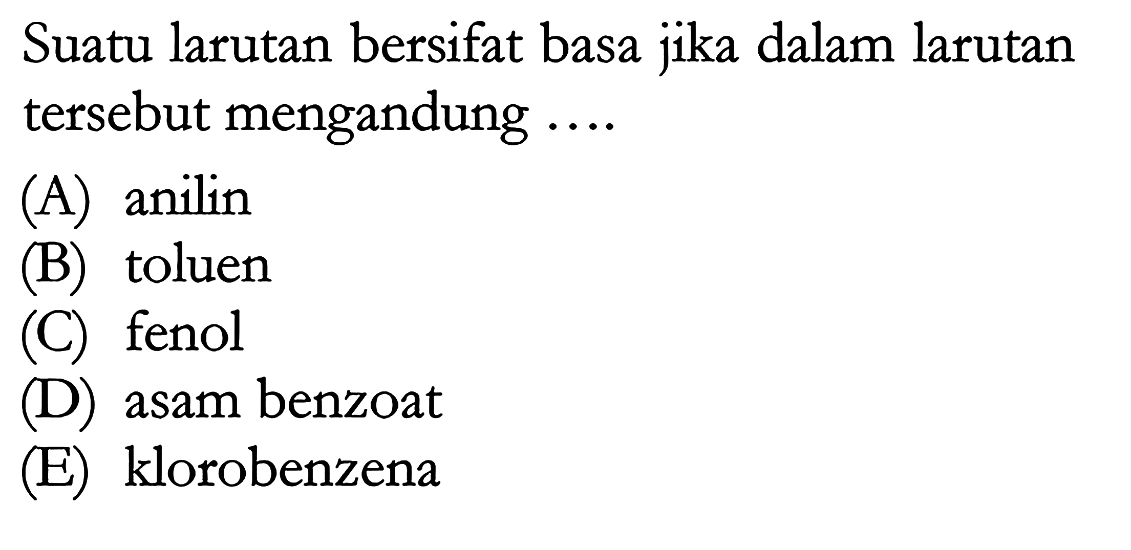 Suatu larutan bersifat basa jika dalam larutan tersebut mengandung ....
(A) anilin
(B) toluen
(C) fenol
(D) asam benzoat
(E) klorobenzena