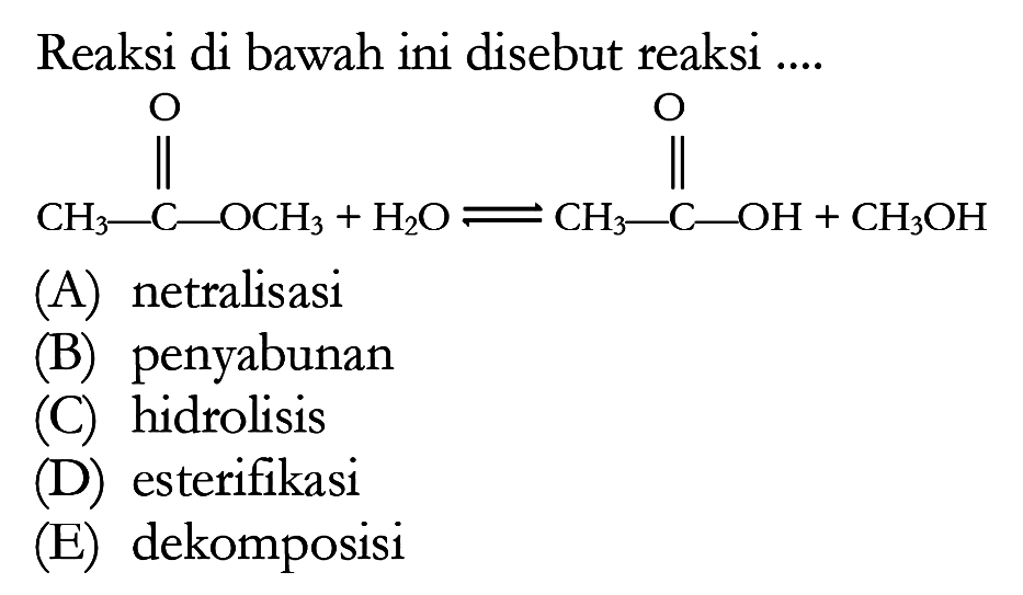 Reaksi di bawah ini disebut reaksi ..... CH3 - C - OCH3 C + H2O <=> CH3 - C - OH O + CH3OH