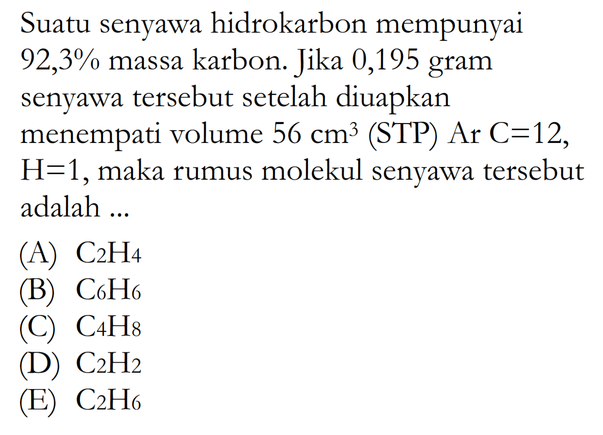 Suatu senyawa hidrokarbon mempunyai 92,3% massa karbon. Jika 0,195 gram senyawa tersebut setelah diuapkan menempati volume  56 cm^3  (STP)  Ar C=12 , H=1 , maka rumus molekul senyawa tersebut adalah ...