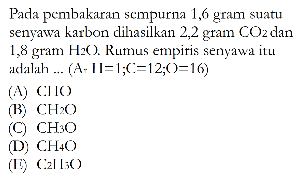 Pada pembakaran sempurna 1,6 gram suatu senyawa karbon dihasilkan 2,2 gram CO2 dan 1,8 gram  H2O. Rumus empiris senyawa itu adalah ... (Ar H=1; C=12; O=16) 