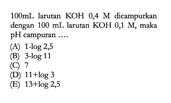 100 mL larutan KOH 0,4 M dicampurkan dengan 100 mL larutan KOH 0,1 M, maka pH campuran ....