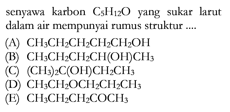 senyawa karbon C5H12O yang sukar larut dalam air mempunyai rumus struktur ....
(A) CH3CH2CH2CH2CH2OH (B) CH3CH2CH2CH(OH)CH3 (C) (CH3)2C(OH)CH2CH3 (D) CH3CH2OCH2CH2CH3 (E) CH3CH2CH2COCH3 