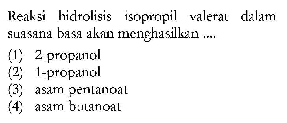 Reaksi hidrolisis isopropil valerat dalam suasana basa akan menghasilkan ....
(1) 2-propanol
(2) 1-propanol
(3) asam pentanoat
(4) asam butanoat