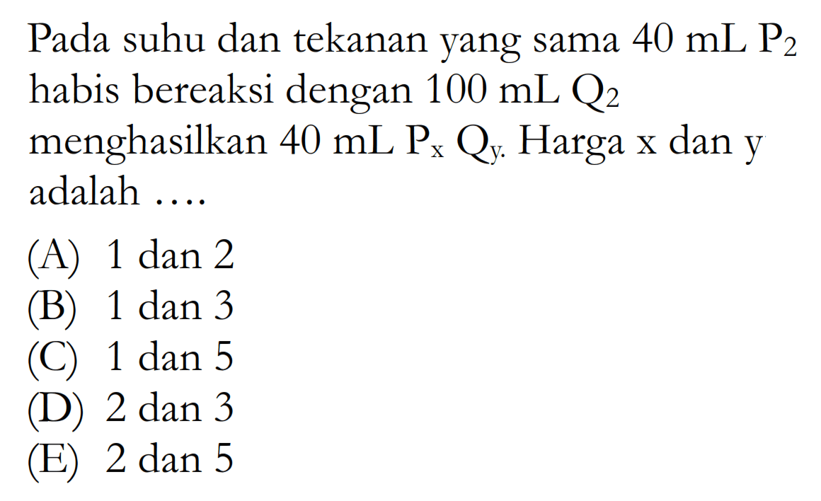 Pada suhu dan tekanan yang sama  40 mL P2  habis bereaksi dengan 100 mL Q2  menghasilkan  40 mL PxQy. Harga x dan y adalah ....