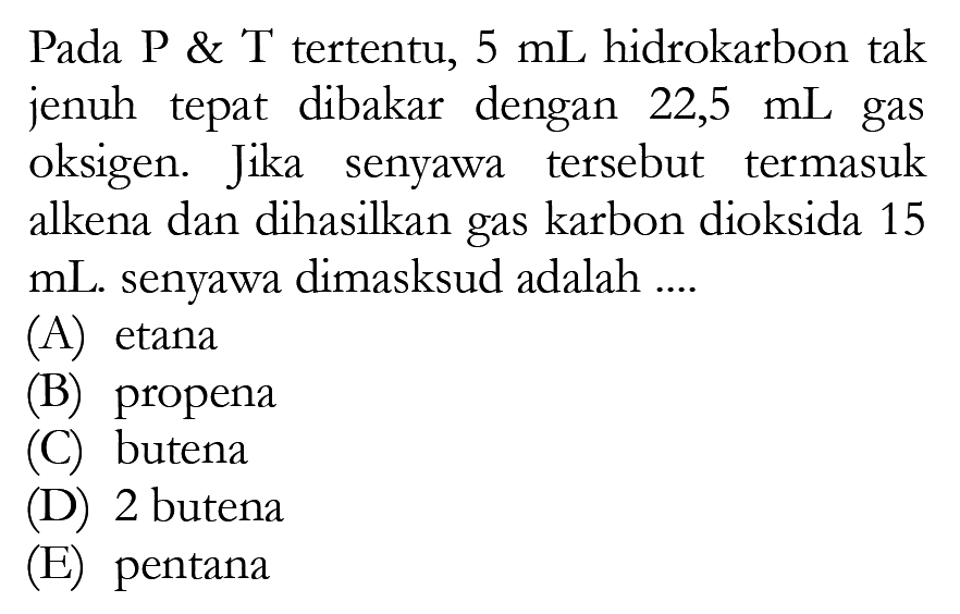 Pada P & T tertentu, 5 mL hidrokarbon tak jenuh tepat dibakar dengan 22,5 mL gas oksigen. Jika senyawa tersebut termasuk alkena dan dihasilkan gas karbon dioksida 15 mL senyawa dimasksud adalah ....