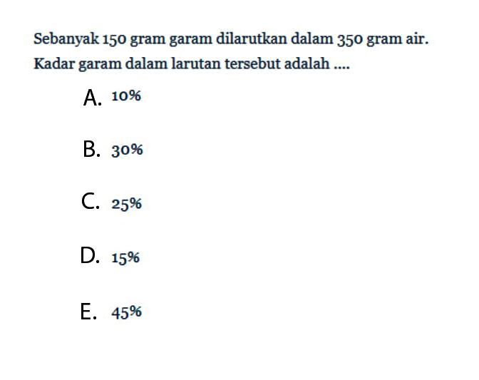 Sebanyak 150 gram garam dilarutkan dalam 350 gram air. Kadar garam dalam larutan tersebut adalah ....