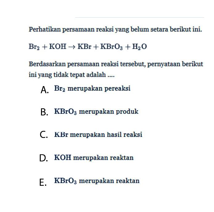 Perhatikan persamaan reaksi yang belum setara berikut ini.Br2+KOH->KBr+KBrO3+H2OBerdasarkan persamaan reaksi tersebut, pernyataan berikut ini yang tidak tepat adalah ....