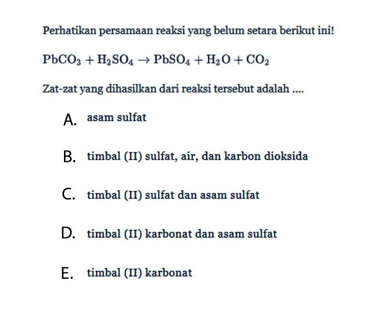 Perhatikan persamaan reaksi yang belum setara berikut ini! PbCO3+H2SO4->PbSO4+H2O+CO2 Zat-zat yang dihasilkan dari reaksi tersebut adalah ...