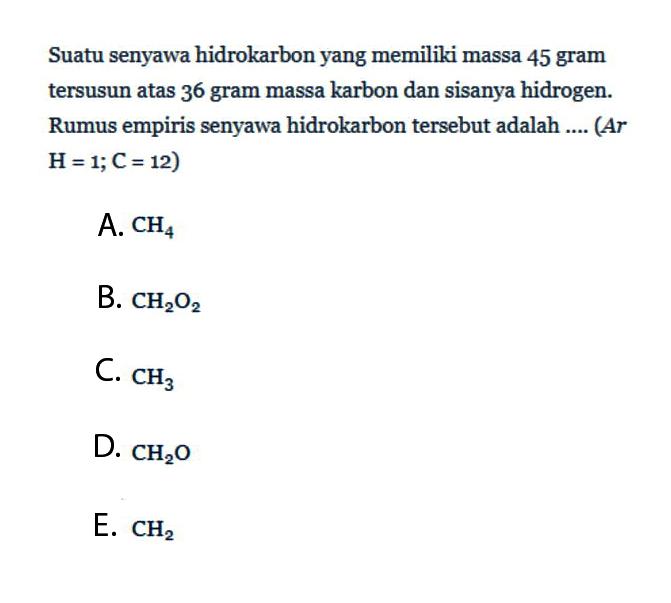 Suatu senyawa hidrokarbon yang memiliki massa 45 gram tersusun atas 36 gram massa karbon dan sisanya hidrogen. Rumus empiris senyawa hidrokarbon tersebut adalah .... (Ar  H=1 ; C=12  )