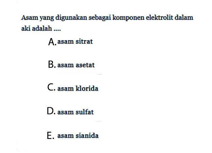 Asam yang digunakan sebagai komponen elektrolit dalam aki adalah 
A. asam sitrat 
B. asam asetat 
C. asam klorida 
D. asam sulfat 
E. asam sianida