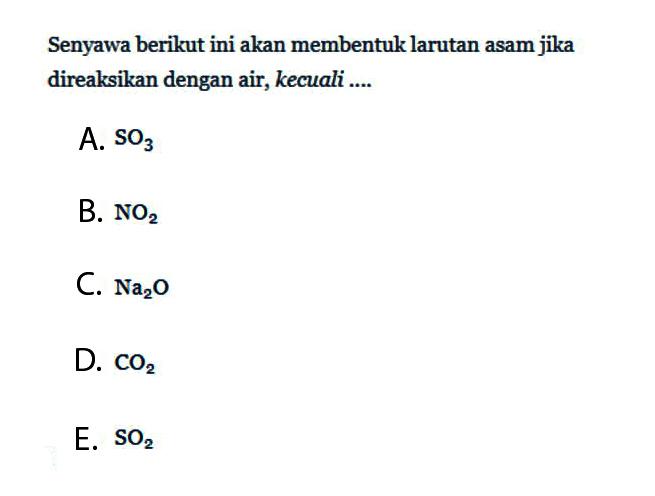 Senyawa berikut ini akan membentuk larutan asam jika direaksikan dengan air, kecuali ... A.  SO3 
B.  NO2 
C.  Na2O 
D.  CO2 
E.  SO2 