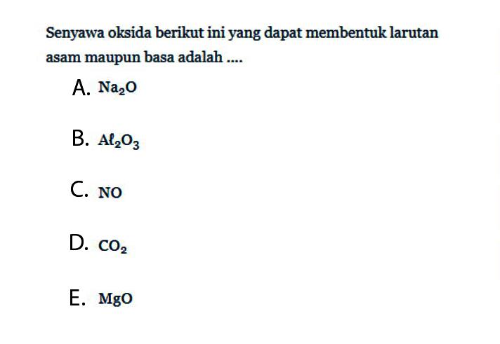 Senyawa oksida berikut ini yang dapat membentuk larutan asam maupun basa adalah.... A. Na2O B. Al2O3 C. NOD. CO2 E. MgO  