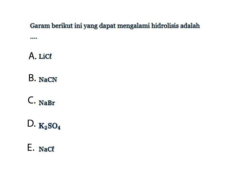 Garam berikut ini yang dapat mengalami hidrolisis adalah A. LiCl B. NaCN C. NaBr D. K2SO4 E. NaCl