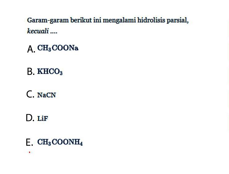 Garam-garam berikut ini mengalami hidrolisis parsial, kecuali....A. CH3 COONa B. KHCO3 C. NaCND. LiFE. CH3 COONH4