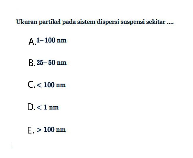 Ukuran partikel pada sistem dispersi suspensi sekitar .... A. 1-100 Nm B. 25-50 nm C. <100 Nm D. <1 Nm E. >100 Nm