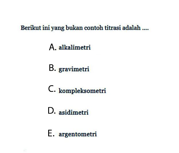 Berikut ini yang bukan contoh titrasi adalah ....A. alkalimetriB. gravimetriC. kompleksometriD. asidimetriE. argentometri