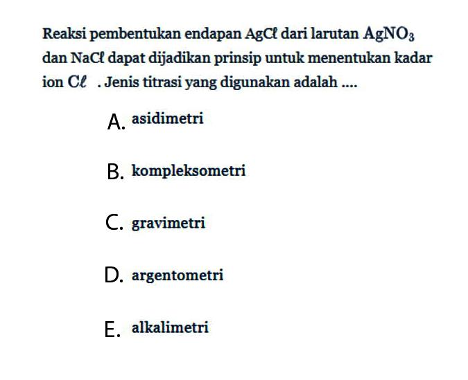 Reaksi pembentukan endapan  AgCl  dari larutan  AgNO3  dan  NaCl  dapat dijadikan prinsip untuk menentukan kadar ion Cl. Jenis titrasi yang digunakan adalah ....