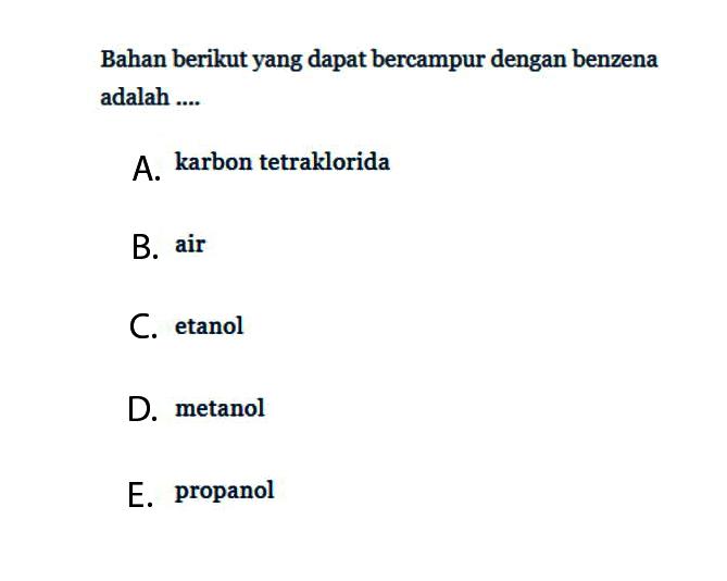 Bahan berikut yang dapat bercampur dengan benzena adalah ....
A. karbon tetraklorida
B. air
C. etanol
D. metanol
E. propanol