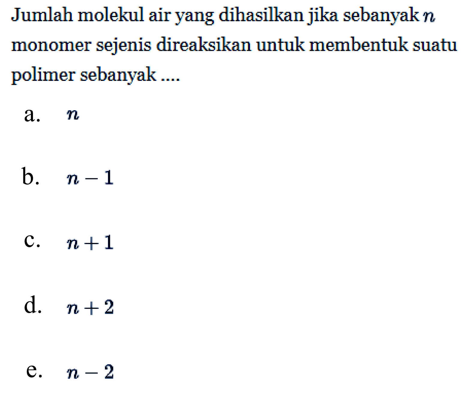 Jumlah molekul air yang dihasilkan jika sebanyak n monomer sejenis direaksikan untuk membentuk suatu polimer sebanyak ....
a. n b. n - 1 c. n + 1 d. n + 2 e. n - 2