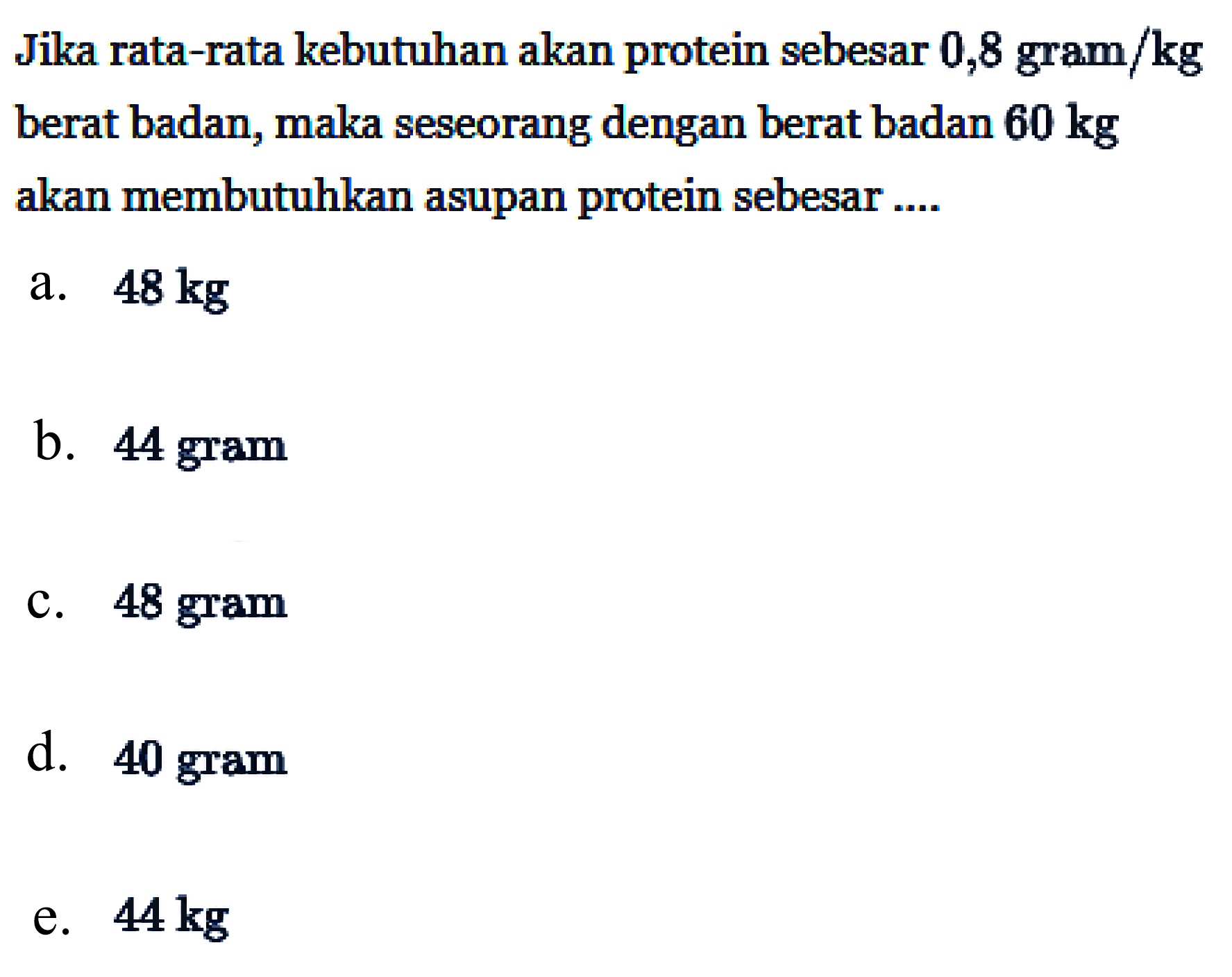 Jika rata-rata kebutuhan akan protein sebesar 0,8 gram/kg berat badan, maka seseorang dengan berat badan 60 kg akan membutuhkan asupan protein sebesar ....