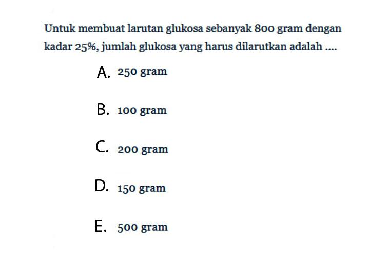 Untuk membuat larutan glukosa sebanyak 800 gram dengan kadar 25%, jumlah glukosa yang harus dilarutkan adalah ....