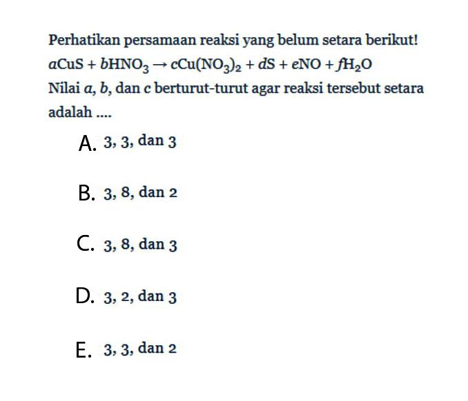 Perhatikan persamaan reaksi yang belum setara berikut!  aCuS+b HNO3 ->cCu(NO3)2+d S+eNO+fH2O Nilai  a, b, dan c berturut-turut agar reaksi tersebut setara adalah ....